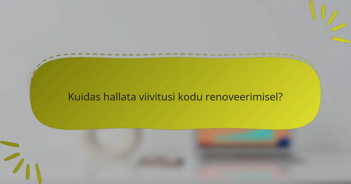 Kuidas hallata viivitusi kodu renoveerimisel?