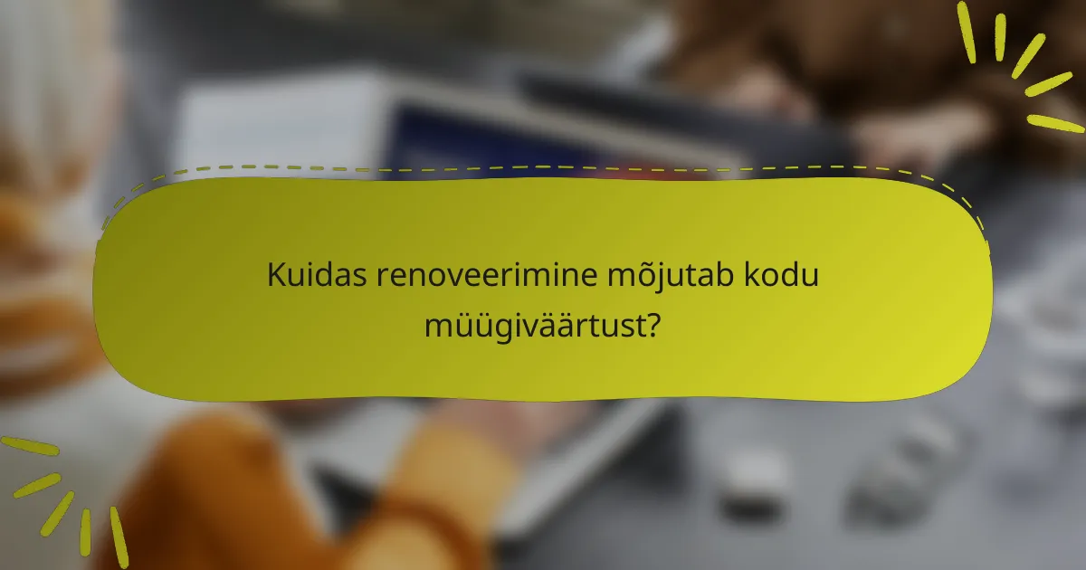 Kuidas renoveerimine mõjutab kodu müügiväärtust?