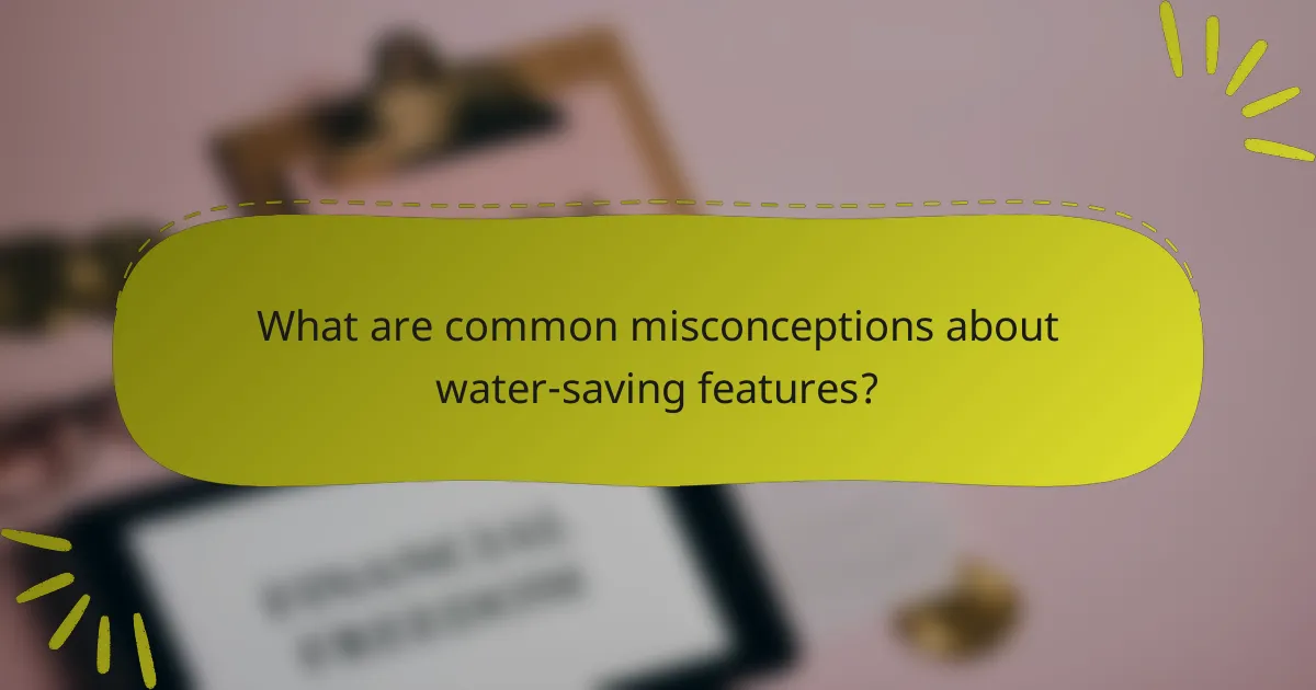 What are common misconceptions about water-saving features?