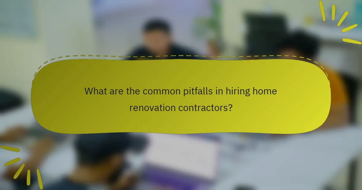 What are the common pitfalls in hiring home renovation contractors?